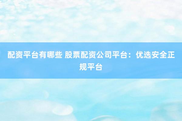配资平台有哪些 股票配资公司平台：优选安全正规平台