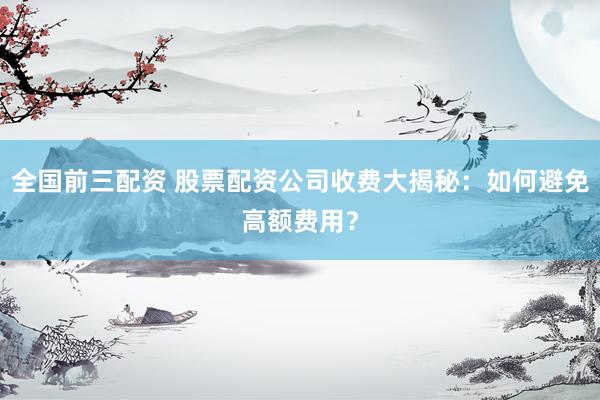 全国前三配资 股票配资公司收费大揭秘：如何避免高额费用？