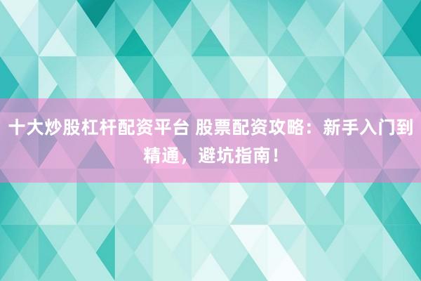 十大炒股杠杆配资平台 股票配资攻略：新手入门到精通，避坑指南！