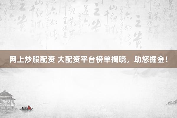 网上炒股配资 大配资平台榜单揭晓，助您掘金！