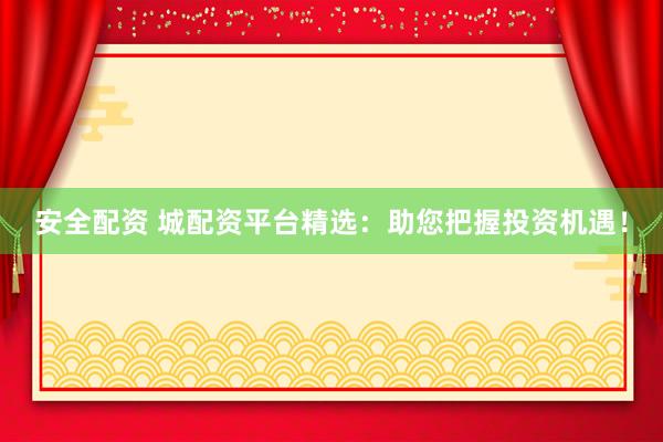 安全配资 城配资平台精选：助您把握投资机遇！