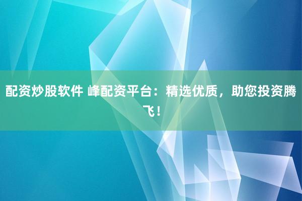 配资炒股软件 峰配资平台：精选优质，助您投资腾飞！