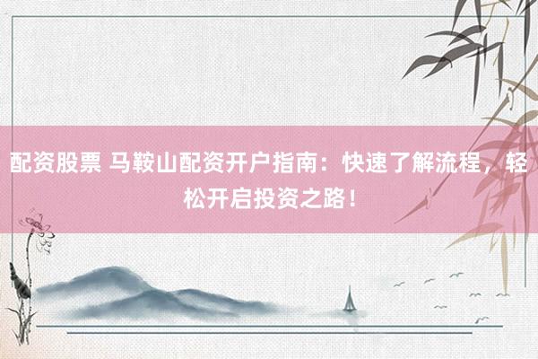 配资股票 马鞍山配资开户指南：快速了解流程，轻松开启投资之路！