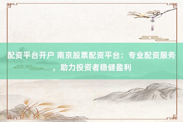 配资平台开户 南京股票配资平台：专业配资服务，助力投资者稳健盈利