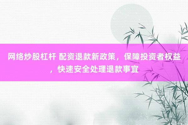 网络炒股杠杆 配资退款新政策，保障投资者权益，快速安全处理退款事宜