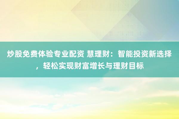 炒股免费体验专业配资 慧理财：智能投资新选择，轻松实现财富增长与理财目标