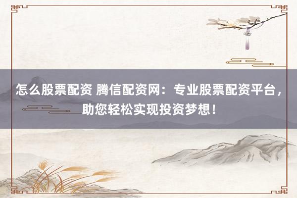 怎么股票配资 腾信配资网：专业股票配资平台，助您轻松实现投资梦想！