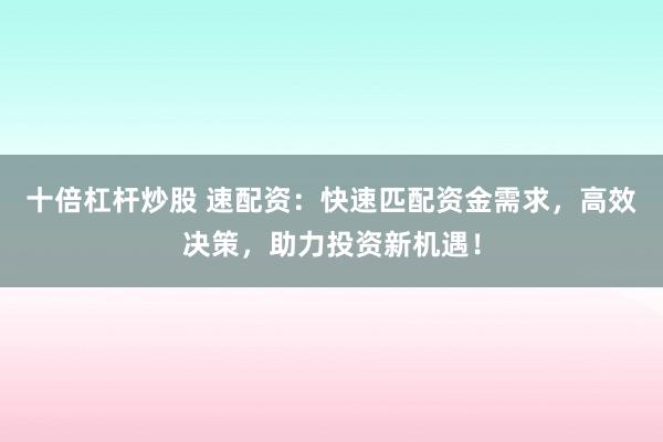 十倍杠杆炒股 速配资：快速匹配资金需求，高效决策，助力投资新机遇！