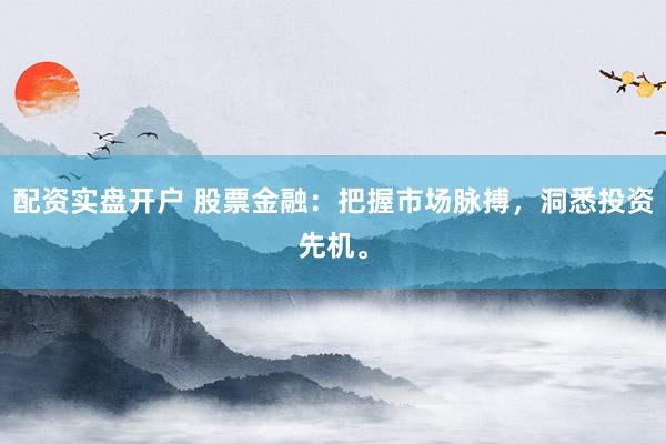 配资实盘开户 股票金融：把握市场脉搏，洞悉投资先机。