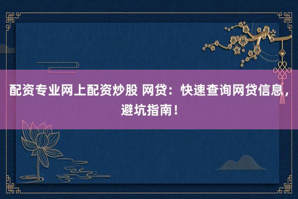 配资专业网上配资炒股 网贷：快速查询网贷信息，避坑指南！