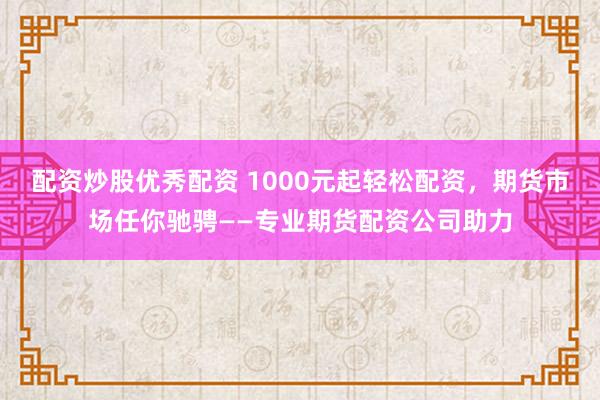 配资炒股优秀配资 1000元起轻松配资，期货市场任你驰骋——专业期货配资公司助力