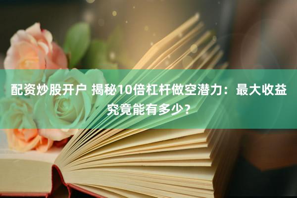 配资炒股开户 揭秘10倍杠杆做空潜力：最大收益究竟能有多少？