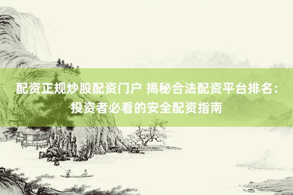 配资正规炒股配资门户 揭秘合法配资平台排名：投资者必看的安全配资指南