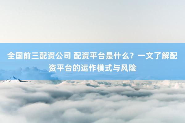 全国前三配资公司 配资平台是什么？一文了解配资平台的运作模式与风险