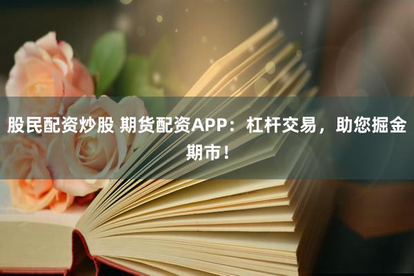 股民配资炒股 期货配资APP：杠杆交易，助您掘金期市！