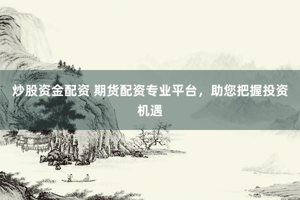 炒股资金配资 期货配资专业平台，助您把握投资机遇