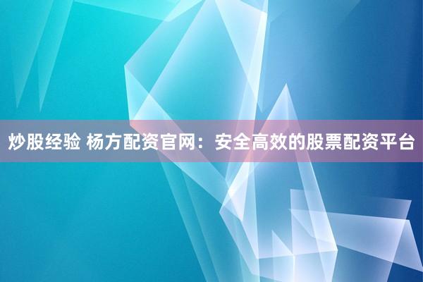 炒股经验 杨方配资官网：安全高效的股票配资平台
