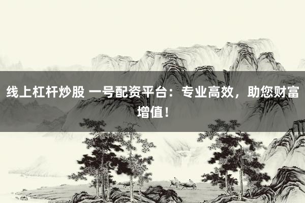 线上杠杆炒股 一号配资平台：专业高效，助您财富增值！