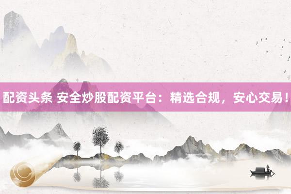 配资头条 安全炒股配资平台：精选合规，安心交易！