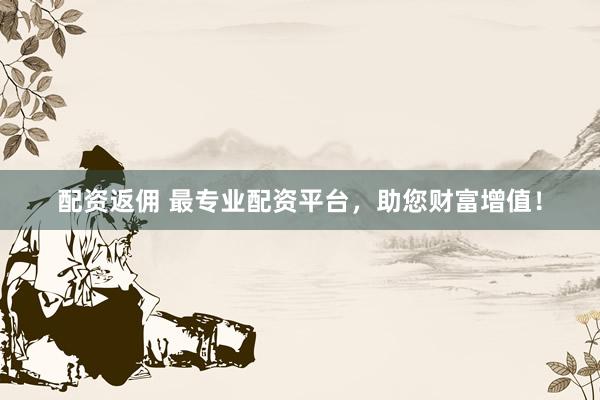配资返佣 最专业配资平台，助您财富增值！