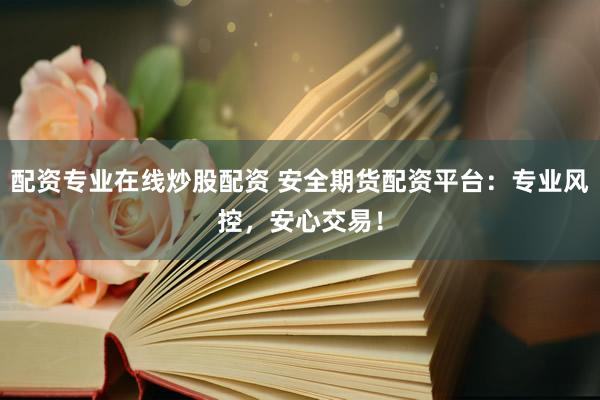 配资专业在线炒股配资 安全期货配资平台：专业风控，安心交易！