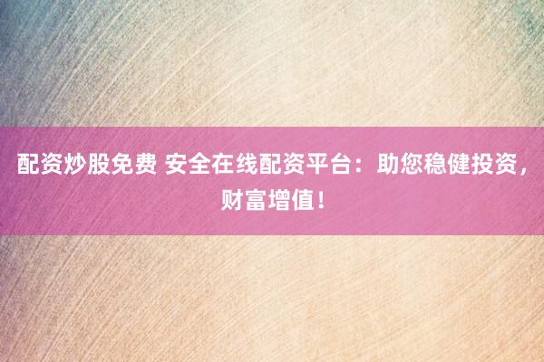 配资炒股免费 安全在线配资平台：助您稳健投资，财富增值！