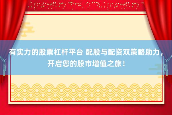 有实力的股票杠杆平台 配股与配资双策略助力，开启您的股市增值之旅！