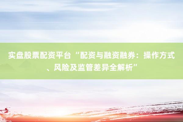 实盘股票配资平台 “配资与融资融券：操作方式、风险及监管差异全解析”