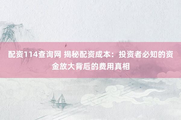 配资114查询网 揭秘配资成本：投资者必知的资金放大背后的费用真相