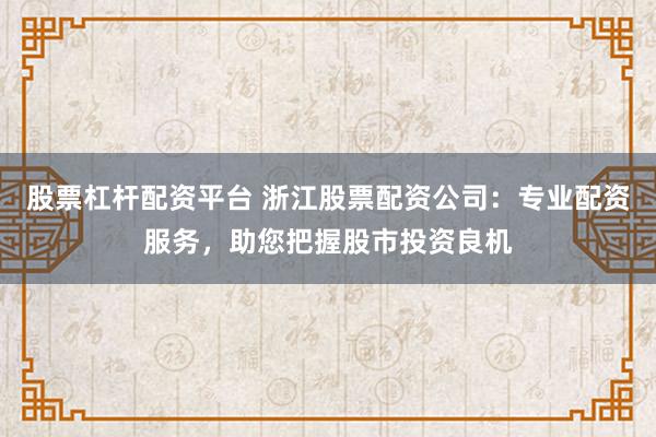 股票杠杆配资平台 浙江股票配资公司：专业配资服务，助您把握股市投资良机