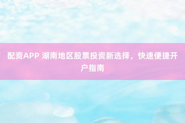 配资APP 湖南地区股票投资新选择，快速便捷开户指南