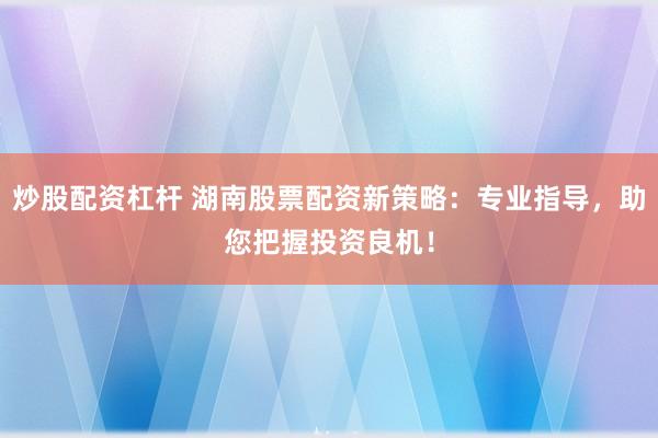 炒股配资杠杆 湖南股票配资新策略：专业指导，助您把握投资良机！
