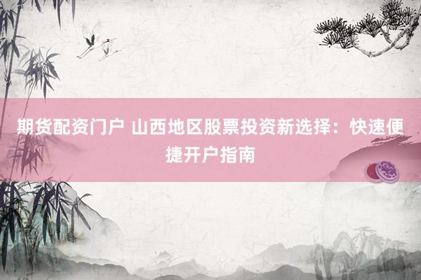期货配资门户 山西地区股票投资新选择：快速便捷开户指南