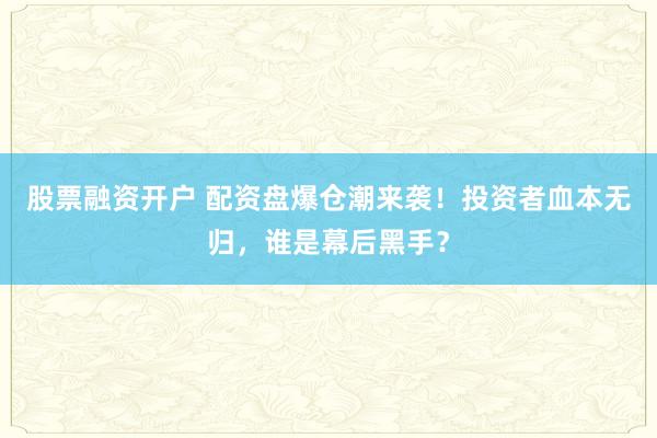 股票融资开户 配资盘爆仓潮来袭！投资者血本无归，谁是幕后黑手？