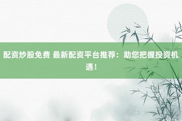 配资炒股免费 最新配资平台推荐：助您把握投资机遇！
