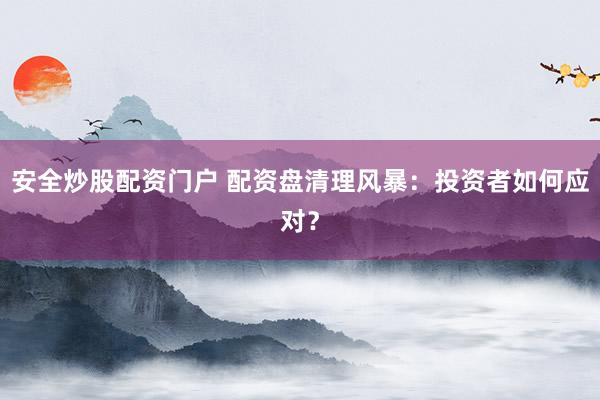 安全炒股配资门户 配资盘清理风暴：投资者如何应对？