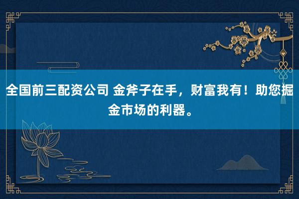 全国前三配资公司 金斧子在手，财富我有！助您掘金市场的利器。