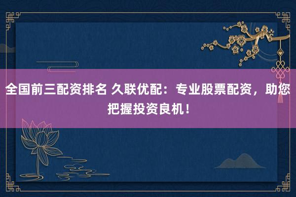 全国前三配资排名 久联优配：专业股票配资，助您把握投资良机！