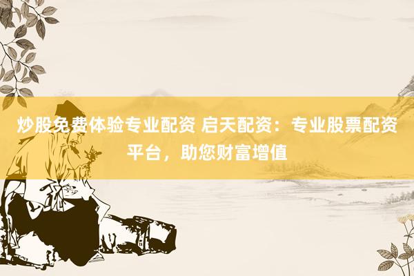 炒股免费体验专业配资 启天配资：专业股票配资平台，助您财富增值