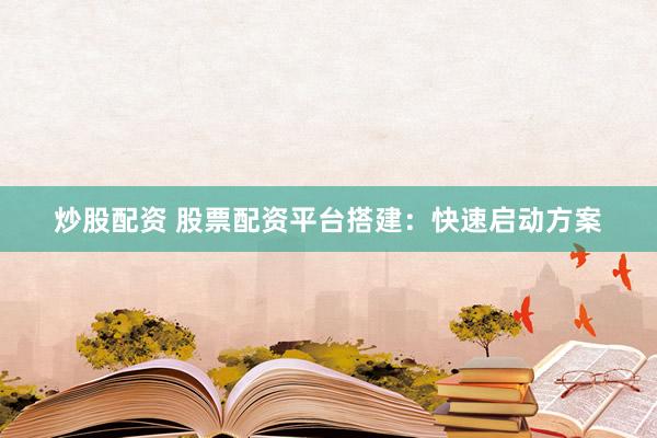 炒股配资 股票配资平台搭建：快速启动方案
