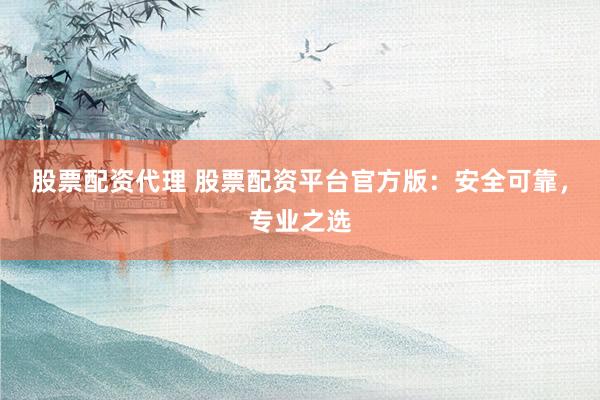 股票配资代理 股票配资平台官方版：安全可靠，专业之选