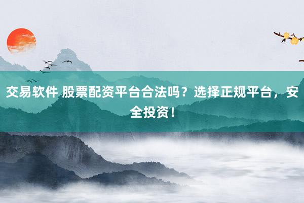 交易软件 股票配资平台合法吗？选择正规平台，安全投资！