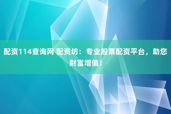 配资114查询网 配资坊：专业股票配资平台，助您财富增值！