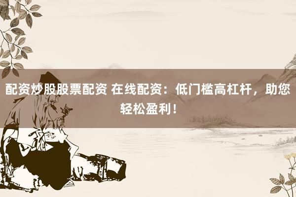 配资炒股股票配资 在线配资：低门槛高杠杆，助您轻松盈利！
