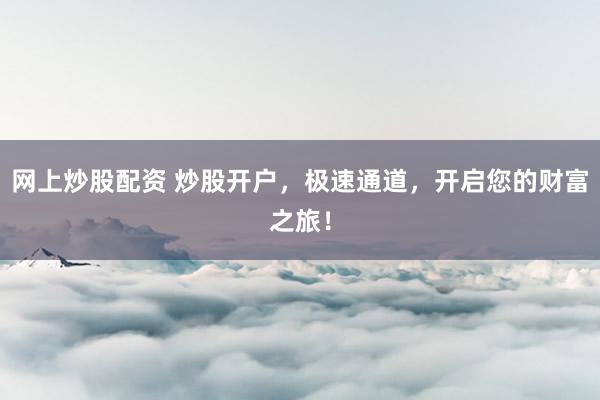 网上炒股配资 炒股开户，极速通道，开启您的财富之旅！