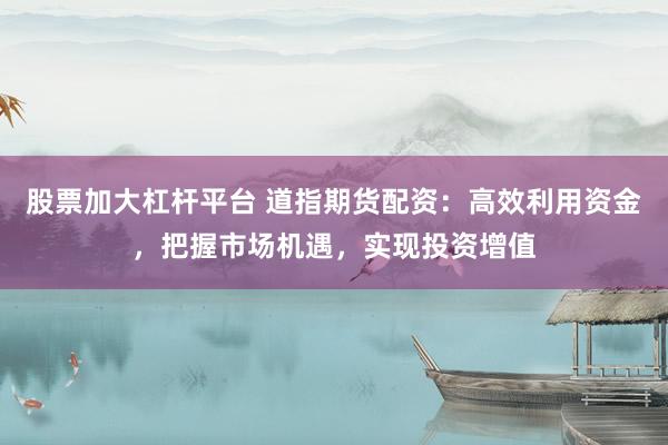 股票加大杠杆平台 道指期货配资：高效利用资金，把握市场机遇，实现投资增值