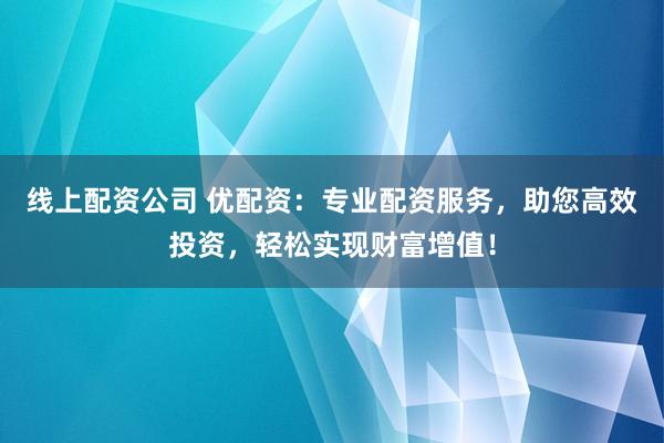 线上配资公司 优配资：专业配资服务，助您高效投资，轻松实现财富增值！