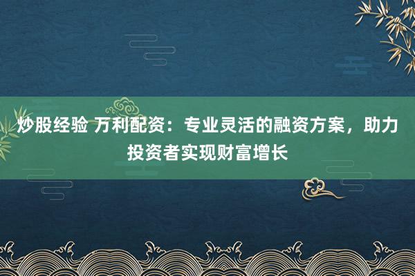 炒股经验 万利配资：专业灵活的融资方案，助力投资者实现财富增长