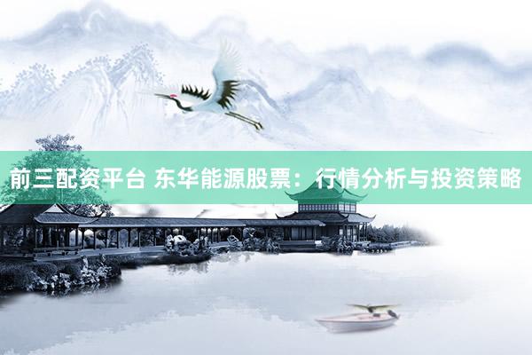 前三配资平台 东华能源股票：行情分析与投资策略