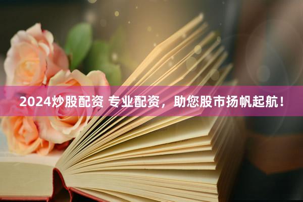 2024炒股配资 专业配资，助您股市扬帆起航！
